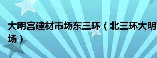 大明宫建材市场东三环（北三环大明宫建材市场）