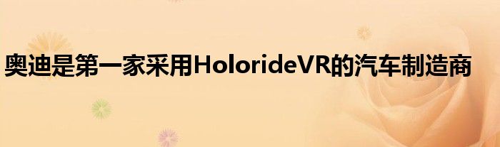 奥迪是第一家采用HolorideVR的汽车制造商(图1)