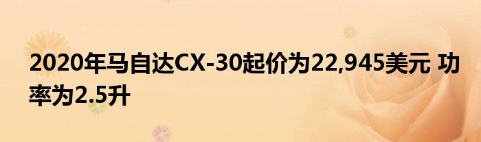 2020年马自达CX-30起价为22,945美元 功率为2.5升(图1)