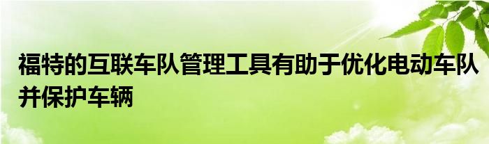 福特的互联车队管理工具有助于优化电动车队并保护车辆(图1)