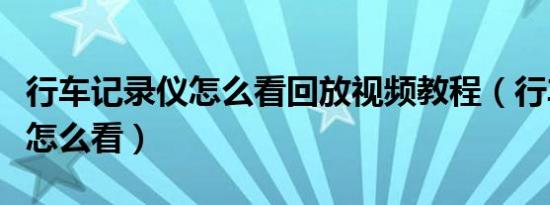 行车记录仪怎么看回放视频教程（行车记录仪怎么看）