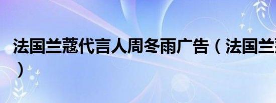 法国兰蔻代言人周冬雨广告（法国兰蔻代言人）