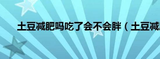 土豆减肥吗吃了会不会胖（土豆减肥）