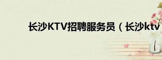 长沙KTV招聘服务员（长沙ktv）