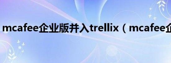 mcafee企业版并入trellix（mcafee企业版）