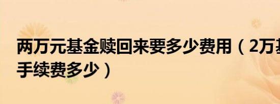 两万元基金赎回来要多少费用（2万基金赎回手续费多少）