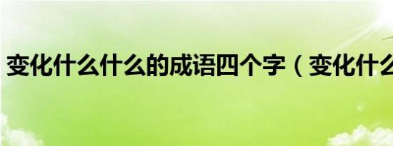 变化什么什么的成语四个字（变化什么成语）