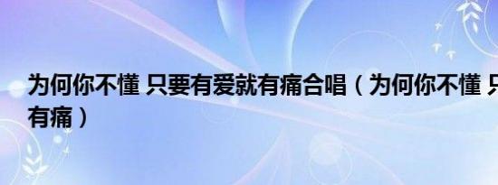 为何你不懂 只要有爱就有痛合唱（为何你不懂 只要有爱就有痛）