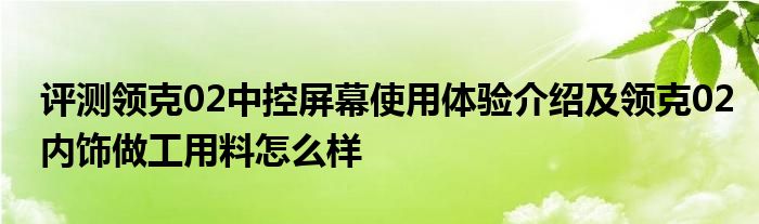 评测领克02中控屏幕使用体验介绍及领克02内饰做工用料怎么样(图1)