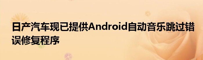 日产汽车现已提供Android自动音乐跳过错误修复程序(图1)