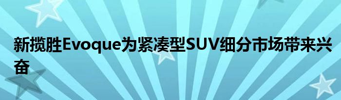 新揽胜Evoque为紧凑型SUV细分市场带来兴奋(图1)