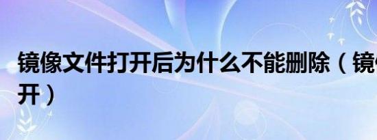 镜像文件打开后为什么不能删除（镜像文件打开）