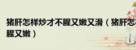 猪肝怎样炒才不腥又嫩又滑（猪肝怎样炒才不腥又嫩）