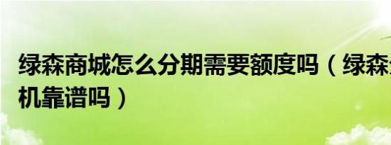 绿森商城怎么分期需要额度吗（绿森分期买手机靠谱吗）