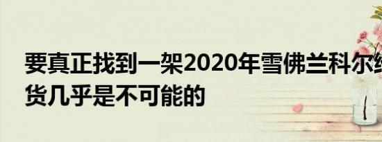 要真正找到一架2020年雪佛兰科尔维特的存货几乎是不可能的