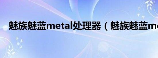 魅族魅蓝metal处理器（魅族魅蓝metal）