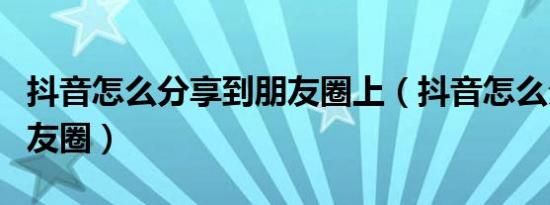 抖音怎么分享到朋友圈上（抖音怎么分享到朋友圈）