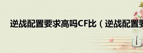 逆战配置要求高吗CF比（逆战配置要求）