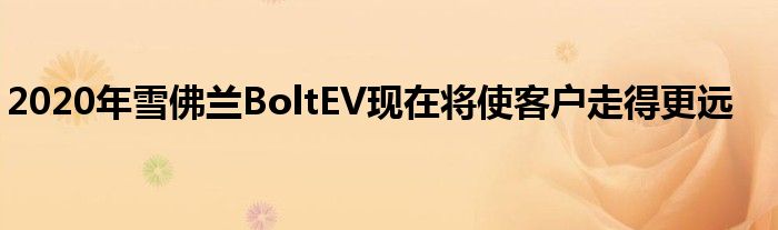 2020年雪佛兰BoltEV现在将使客户走得更远(图1)