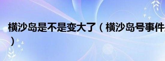 横沙岛是不是变大了（横沙岛号事件是真的吗）