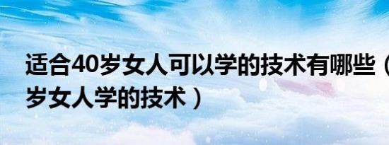 适合40岁女人可以学的技术有哪些（适合40岁女人学的技术）