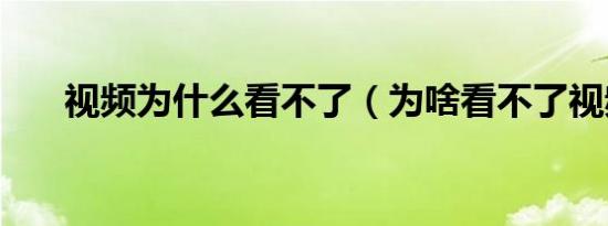 视频为什么看不了（为啥看不了视频）