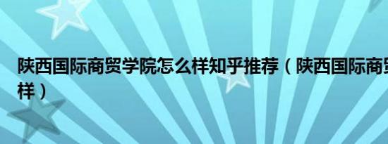 陕西国际商贸学院怎么样知乎推荐（陕西国际商贸学院怎么样）