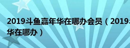 2019斗鱼嘉年华在哪办会员（2019斗鱼嘉年华在哪办）