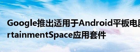 Google推出适用于Android平板电脑的EntertainmentSpace应用套件