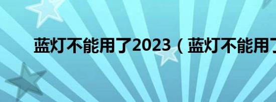 蓝灯不能用了2023（蓝灯不能用了）