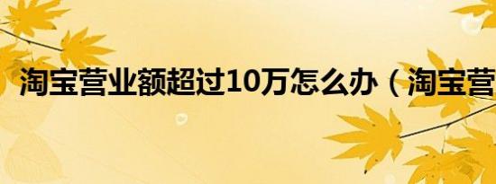 淘宝营业额超过10万怎么办（淘宝营业额）