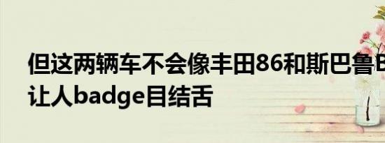 但这两辆车不会像丰田86和斯巴鲁BRZ那样让人badge目结舌