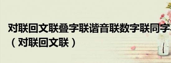 对联回文联叠字联谐音联数字联同字异音联等（对联回文联）