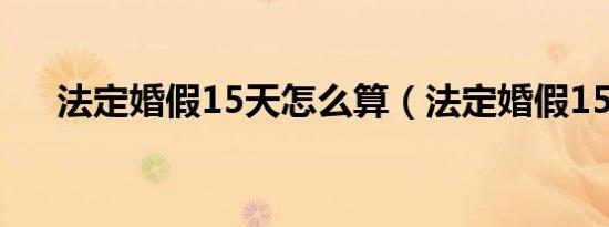 法定婚假15天怎么算（法定婚假15天）