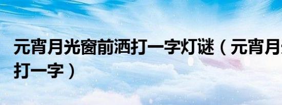 元宵月光窗前洒打一字灯谜（元宵月光窗前洒打一字）