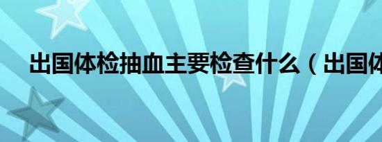 出国体检抽血主要检查什么（出国体检）