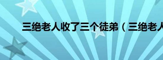 三绝老人收了三个徒弟（三绝老人）