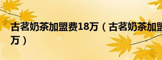 古茗奶茶加盟费18万（古茗奶茶加盟费要20万）