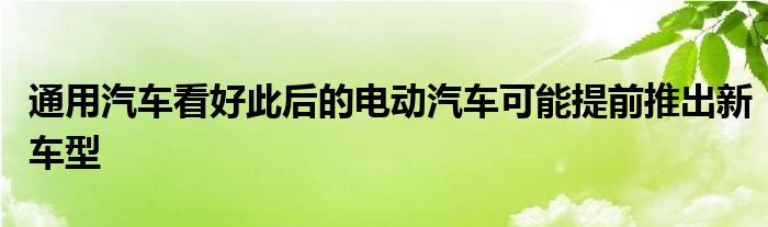 通用汽车看好此后的电动汽车可能提前推出新车型(图1)