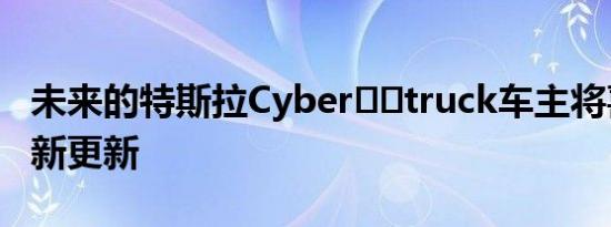 未来的特斯拉Cyber​​truck车主将喜欢此最新更新