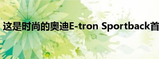 这是时尚的奥迪E-tron Sportback首次亮相