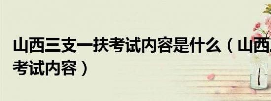 山西三支一扶考试内容是什么（山西三支一扶考试内容）