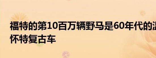 福特的第10百万辆野马是60年代的温布尔登怀特复古车