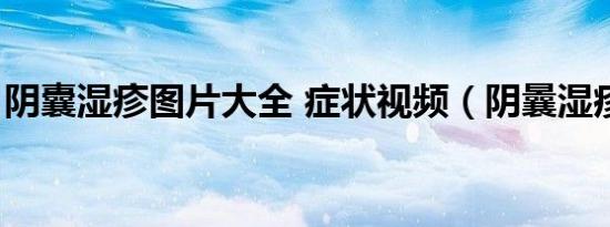 阴囊湿疹图片大全 症状视频（阴曩湿疹照片）