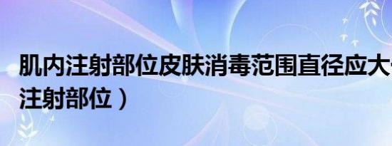 肌内注射部位皮肤消毒范围直径应大于（肌内注射部位）