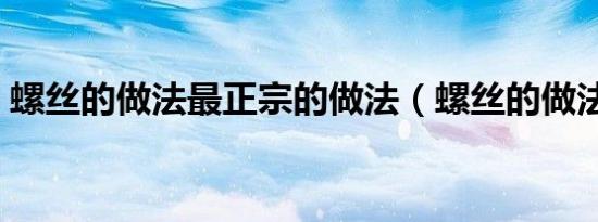 螺丝的做法最正宗的做法（螺丝的做法大全）