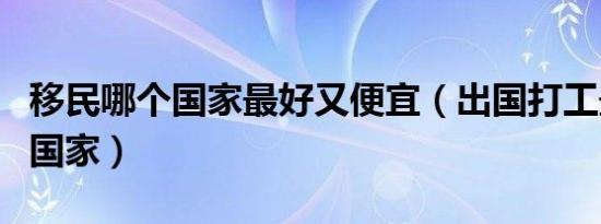 移民哪个国家最好又便宜（出国打工最挣钱的国家）