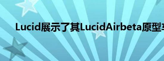 Lucid展示了其LucidAirbeta原型车队