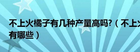 不上火橘子有几种产量高吗?（不上火的橘子有哪些）