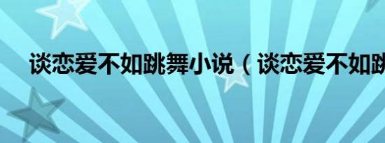 谈恋爱不如跳舞小说（谈恋爱不如跳舞）